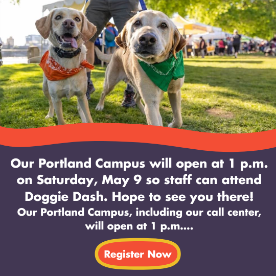 Our Portland Campus will open at 1 p.m. on Saturday, May 9 so staff can attend Doggie Dash. Hope to see you there!
Our Portland Campus, including our call center, will open at 1 p.m….
Register Now